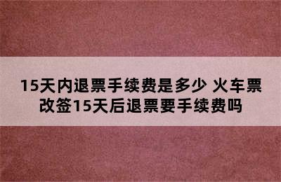 15天内退票手续费是多少 火车票改签15天后退票要手续费吗